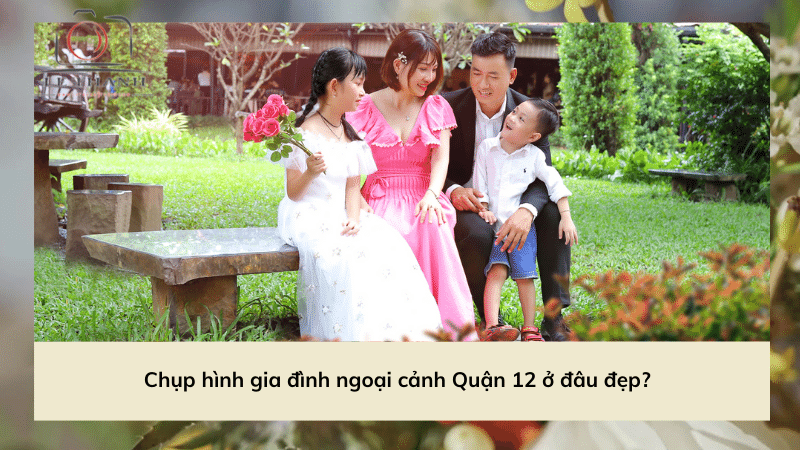 Chụp hình gia đình ngoại cảnh Quận 12 ở đâu đẹp? 
